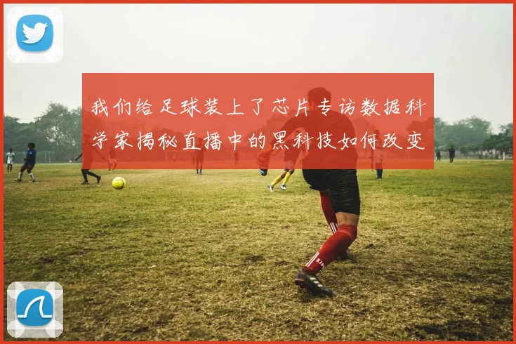 我们给足球装上了芯片专访数据科学家揭秘直播中的黑科技如何改变观赛体验