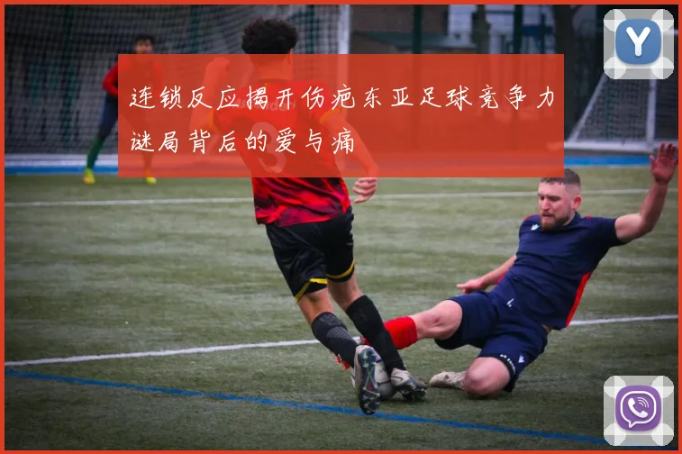 连锁反应揭开伤疤东亚足球竞争力谜局背后的爱与痛